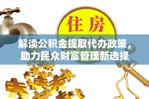 泰兴解读公积金提取代办政策，助力民众财富管理新选择