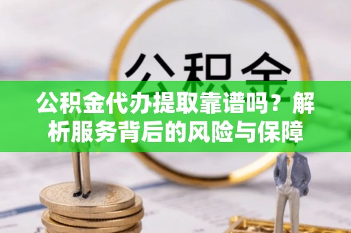 泰兴公积金代办提取靠谱吗？解析服务背后的风险与保障