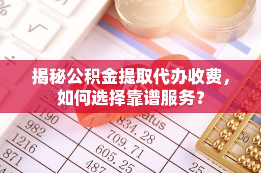 泰兴揭秘公积金提取代办收费，如何选择靠谱服务？