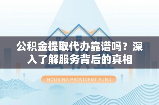 泰兴公积金提取代办靠谱吗？深入了解服务背后的真相