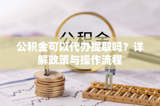 泰兴公积金可以代办提取吗？详解政策与操作流程