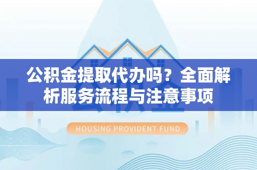 泰兴公积金提取代办吗？全面解析服务流程与注意事项