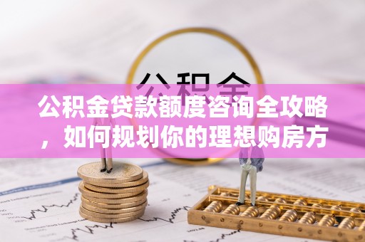泰兴公积金贷款额度咨询全攻略，如何规划你的理想购房方案