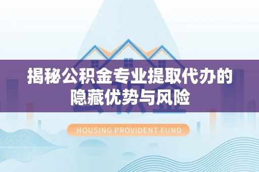 泰兴揭秘公积金专业提取代办的隐藏优势与风险