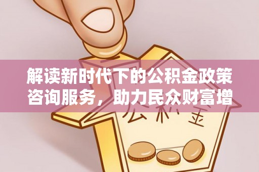 泰兴解读新时代下的公积金政策咨询服务，助力民众财富增值与安居梦想