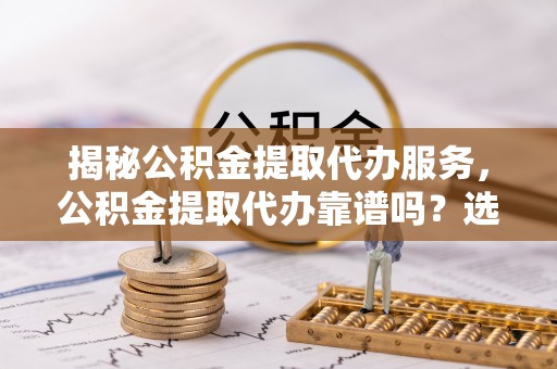 泰兴揭秘公积金提取代办服务，公积金提取代办靠谱吗？选择需谨慎