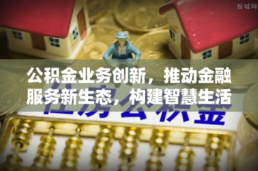 泰兴公积金业务创新，推动金融服务新生态，构建智慧生活新未来