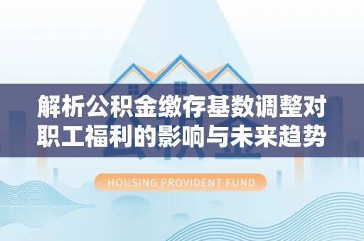 泰兴解析公积金缴存基数调整对职工福利的影响与未来趋势