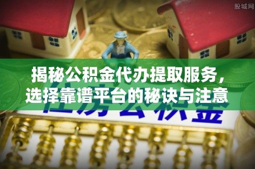 泰兴揭秘公积金代办提取服务，选择靠谱平台的秘诀与注意事项