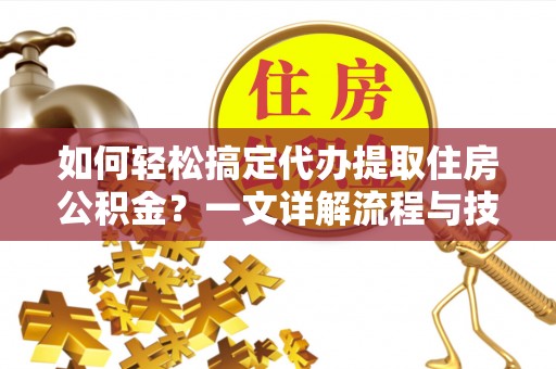 泰兴如何轻松搞定代办提取住房公积金？一文详解流程与技巧