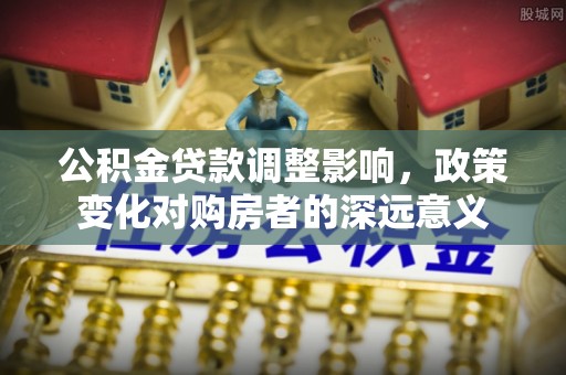 泰兴公积金贷款调整影响，政策变化对购房者的深远意义