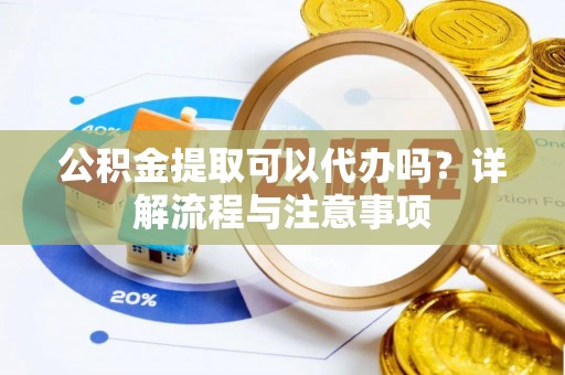 泰兴公积金提取可以代办吗？详解流程与注意事项
