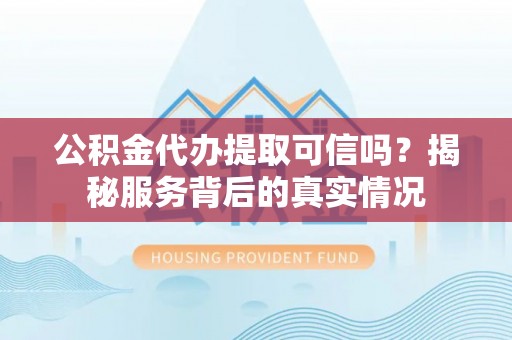 泰兴公积金代办提取可信吗？揭秘服务背后的真实情况