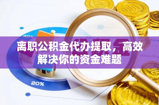 泰兴离职公积金代办提取，高效解决你的资金难题