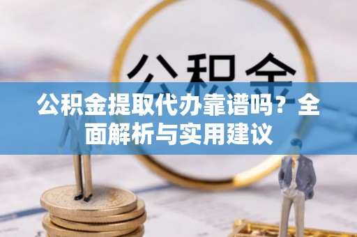 泰兴公积金提取代办靠谱吗？全面解析与实用建议