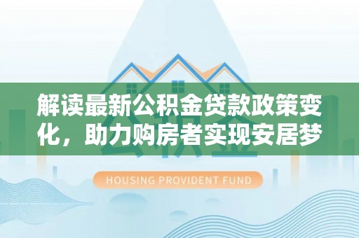 泰兴解读最新公积金贷款政策变化，助力购房者实现安居梦想