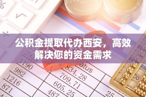 泰兴公积金提取代办西安，高效解决您的资金需求