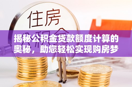 泰兴揭秘公积金贷款额度计算的奥秘，助您轻松实现购房梦想