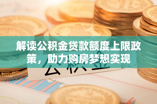 泰兴解读公积金贷款额度上限政策，助力购房梦想实现