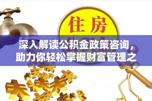泰兴深入解读公积金政策咨询，助力你轻松掌握财富管理之道