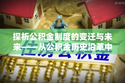 泰兴探析公积金制度的变迁与未来——从公积金历史沿革中读懂社会福利发展