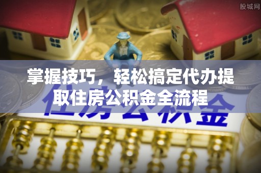 泰兴掌握技巧，轻松搞定代办提取住房公积金全流程