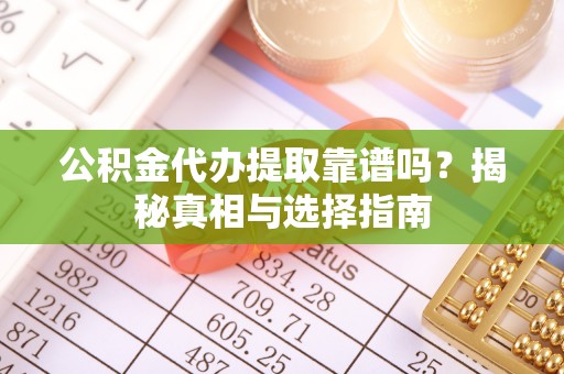 泰兴公积金代办提取靠谱吗？揭秘真相与选择指南