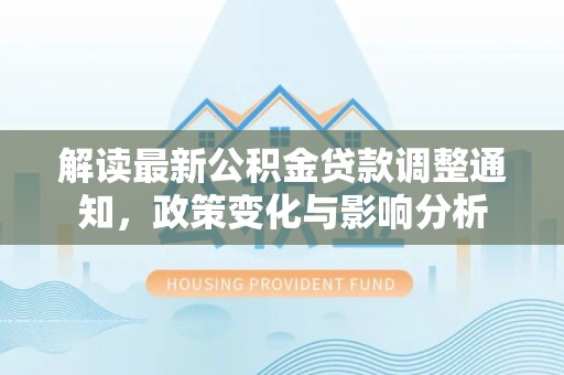 泰兴解读最新公积金贷款调整通知，政策变化与影响分析