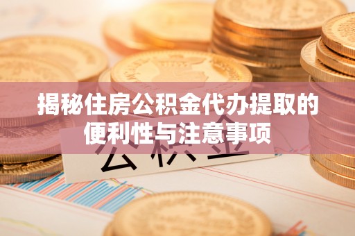 泰兴揭秘住房公积金代办提取的便利性与注意事项
