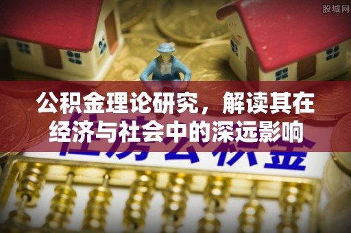 泰兴公积金理论研究，解读其在经济与社会中的深远影响