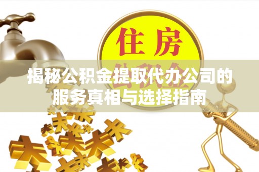 泰兴揭秘公积金提取代办公司的服务真相与选择指南