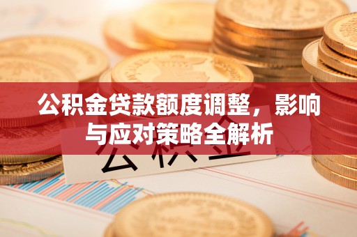 泰兴公积金贷款额度调整，影响与应对策略全解析