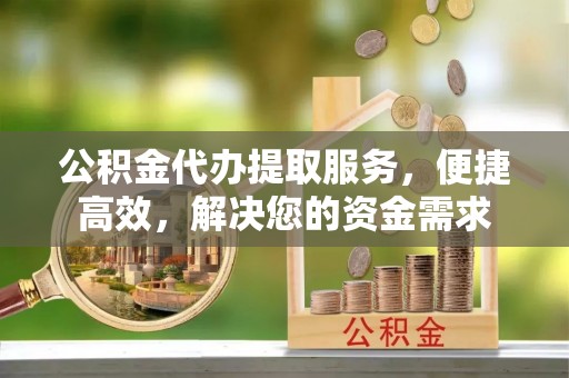 泰兴公积金代办提取服务，便捷高效，解决您的资金需求