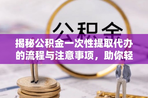 泰兴揭秘公积金一次性提取代办的流程与注意事项，助你轻松搞定财务规划