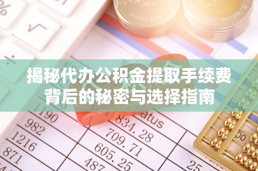 泰兴揭秘代办公积金提取手续费背后的秘密与选择指南