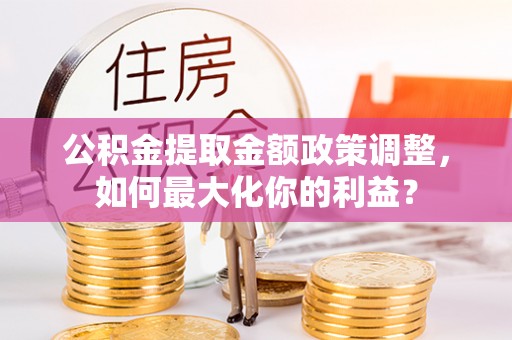 泰兴公积金提取金额政策调整，如何最大化你的利益？