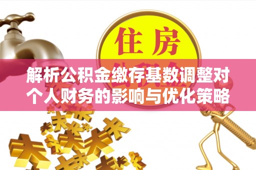 泰兴解析公积金缴存基数调整对个人财务的影响与优化策略