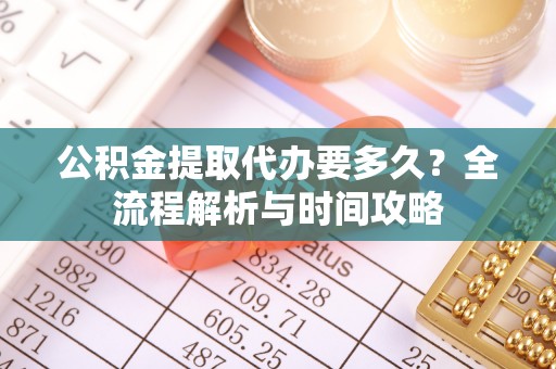 泰兴公积金提取代办要多久？全流程解析与时间攻略