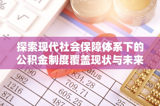泰兴探索现代社会保障体系下的公积金制度覆盖现状与未来发展
