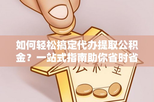 泰兴如何轻松搞定代办提取公积金？一站式指南助你省时省心
