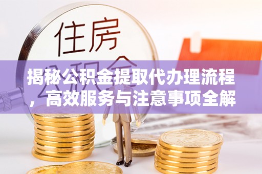 泰兴揭秘公积金提取代办理流程，高效服务与注意事项全解析