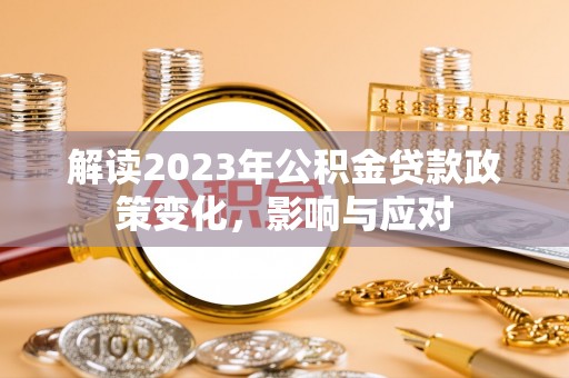 泰兴解读2023年公积金贷款政策变化，影响与应对