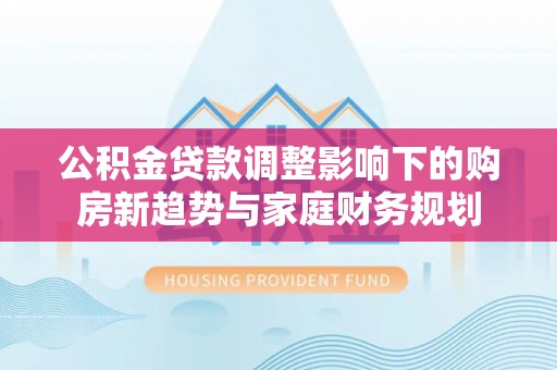泰兴公积金贷款调整影响下的购房新趋势与家庭财务规划
