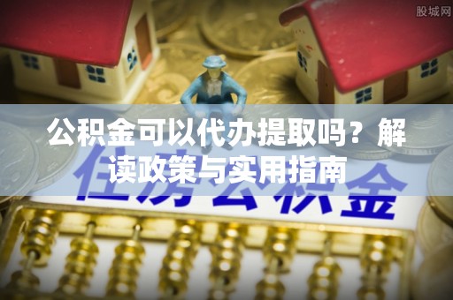泰兴公积金可以代办提取吗？解读政策与实用指南