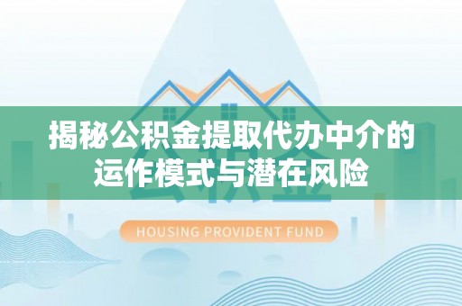 泰兴揭秘公积金提取代办中介的运作模式与潜在风险