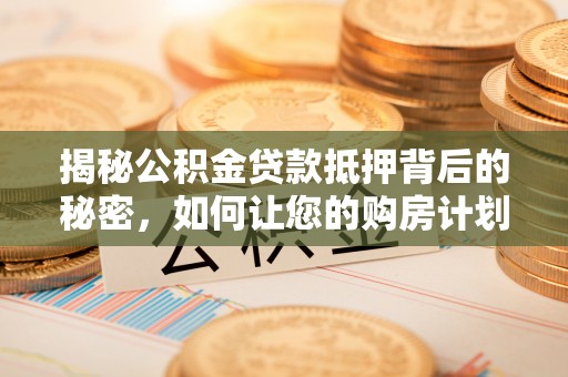泰兴揭秘公积金贷款抵押背后的秘密，如何让您的购房计划更轻松？