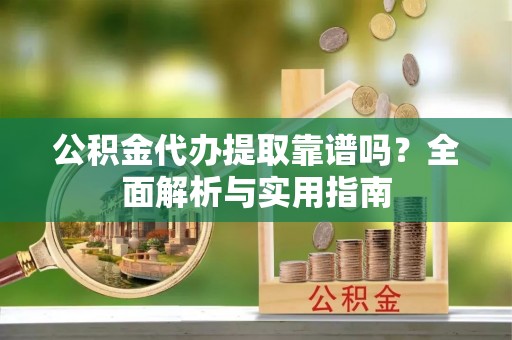泰兴公积金代办提取靠谱吗？全面解析与实用指南