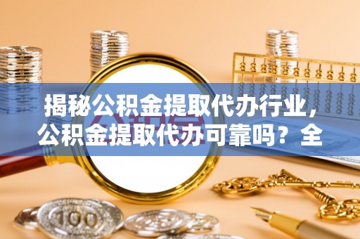 泰兴揭秘公积金提取代办行业，公积金提取代办可靠吗？全面解析与风险规避