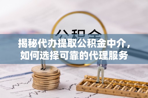 泰兴揭秘代办提取公积金中介，如何选择可靠的代理服务