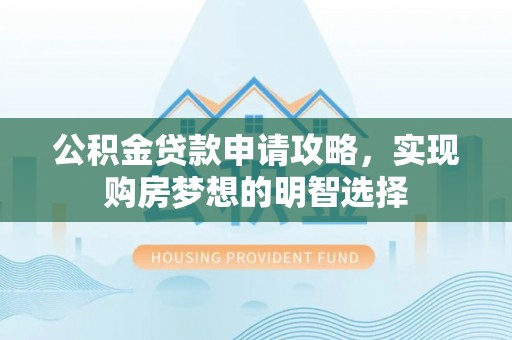 泰兴公积金贷款申请攻略，实现购房梦想的明智选择